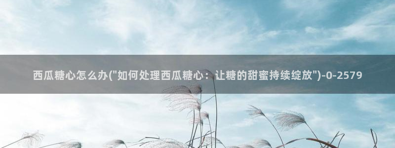 app糖心vlog：西瓜糖心怎么办(\