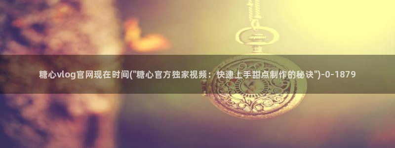 九一糖心vlog：糖心vlog官网现在时间(\
